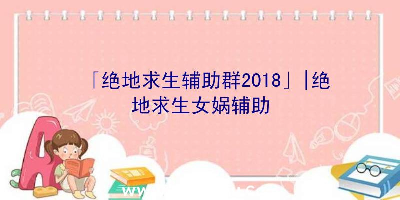 「绝地求生辅助群2018」|绝地求生女娲辅助